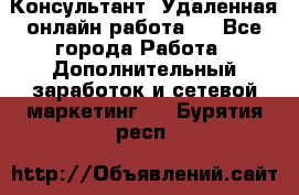 Консультант. Удаленная онлайн работа.  - Все города Работа » Дополнительный заработок и сетевой маркетинг   . Бурятия респ.